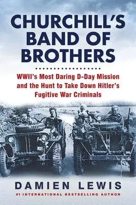 Churchill’s Band of Brothers: Wwii’s Most Daring D-Day Mission and the Hunt to Take Down Hitler’s Fugitive War Criminals