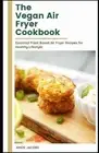The vegan Air Fryer Cookbook: Essential Plant Based Air Fryer Recipes for Health