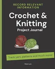 Crochet & Knitting Project Journal: Log and Keep Track of Patterns, Yarns, Hooks and Needles