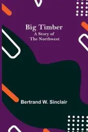 Big Timber: A Story of the Northwest by Bertrand W. Sinclair Paperback Book