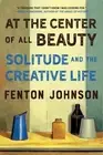 At the Center of All Beauty: Solitude and the Creative Life by Fenton Johnson (E