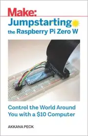 Jumpstarting the Raspberry Pi Zero W: Control the World Around You with a $10 Co