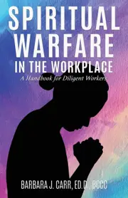Spiritual Warfare in the Workplace: A Handbook for Diligent Workers - Barbara J. Carr Ed.D. BCCC