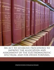 An ACT to Establish Procedures to Improve the Allocation and Assignment of the Electromagnetic Spectrum, and for Other Purposes.