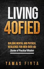 Living 40FIED: Building Mental And Physical Resilience For Men Over 40 - Stories Of Practical Wisdom