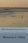 Spiritual Forgiveness: Forgiving The Unforgivable by Allen, Maureen J.