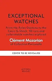 Clément MazarianExceptional Watches: From the Rolex Daytona to the Casio G-Shock, 90 rare and collectible watches explored