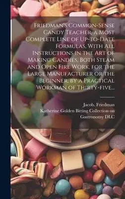 Friedman’s Common-sense Candy Teacher, a Most Complete Line of Up-to-date Formulas, With All Instructions in the Art of Making Candies, Both Steam and