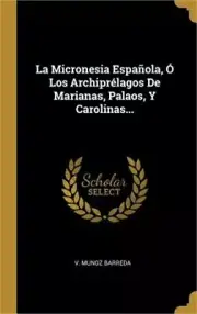 La Micronesia Espa�ola, � Los Archipr�lagos De Marianas, Palaos, Y Carolinas...