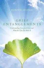 Grief Entanglements: Understanding Unresolved Grief and What You Can Do About It