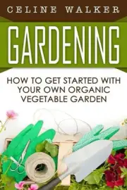 Gardening: How to Get Started With Your Own Organic Vegetable Garden by Celine W