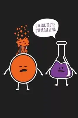 I Think You’’re Overreacting Chemistry Chemist Science Lab Notebook: Chemistry Lab Notebook