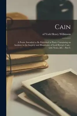 Cain: a Poem, Intended to Be Published in Parts, Containing an Antidote to the Impiety and Blasphemy of Lord Byron’’s Cain: W