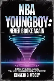 NBA YOUNGBOY: NEVER BROKE AGAIN: THE RISE OF KENTRELL GAULDEN, FROM BATON ROUGE BEGINNINGS TO A LIFE REWRITTEN