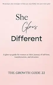She Glows Different: A Glow-Up Guide for Women on Their Journey of Self-Love, Transformation, and Elevation
