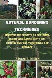 Natural Gardening Techniques: Discover the Secrets To Sow, Grow, Bloom, and Banish Pests for Picture-Perfect Vegetables and Gardens