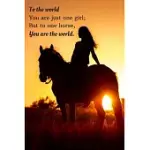 TO THE WORLD YOU ARE JUST ONE GIRL, BUT TO ONE HORSE, YOU ARE THE WORLD: A BEAUTIFUL LINED JOURNAL FOR GIRLS AND TEENS WHO LOVE HORSES!