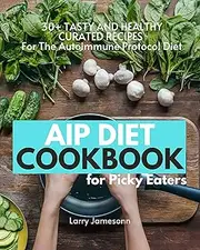 AIP Diet Cookbook For Picky Eaters: 30+ Tasty and Healthy Curated Recipes For The Autoimmune Protocol Diet
