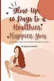 Glow Up: 60 Days to a Healthier, Happier You: A journal to track your progress and build your power.”