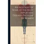 AN ACCOUNT OF SOME OF THE MOST IMPORTANT DISEASES PECULIAR TO WOMEN
