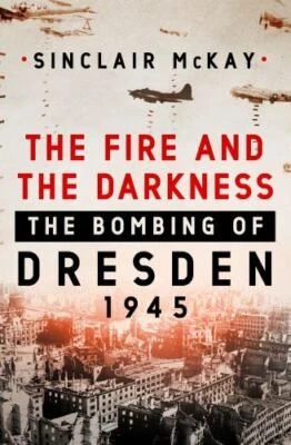 Fire and the Darkness : The Bombing of Dresden 1945 by Sinclair McKay (2020,...