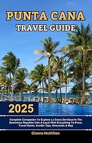 Punta Cana Travel Guide: 2025 Complete Companion To Explore La Costa Del Coco In The Dominican Republic Like A Local With Everything To Know, Travel Hacks, Insider Tips, Itineraries & Map