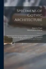 Specimens of Gothic Architecture; Selected From Various Ancient Edifices in