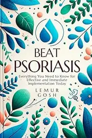 BEAT PSORIASIS: Everything You Need to Know for Effective and Immediate Implementation Today