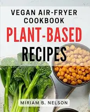Vegan Air-Fryer Cookbook: Plant-Based Recipes: Learn how to create satisfying meals for any occasion