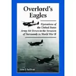 OVERLORD’S EAGLES: OPERATIONS OF THE UNITED STATES ARMY AIR FORCES IN THE INVASION OF NORMANDY IN WORLD WAR II