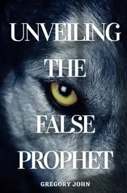 Unveiling The False Prophet - Gregory John