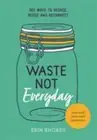 Waste Not Everyday: Simple Zero-Waste Inspiration 365 Days a Year by