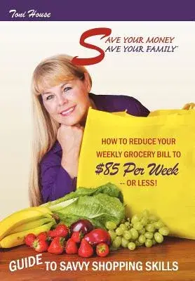 Save Your Money, Save Your Family Tm Guide to Savvy Shopping Skills: How to Reduce Your Weekly Grocery Bill to $85 Per Week--or