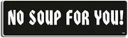 Gear Tatz - NO Soup for You - TV Show Tribute Bumper Sticker - 3 x 10 inches - Professionally Made in The USA - Vinyl Decal