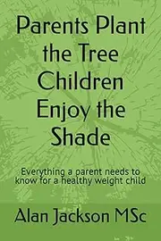 Parents Plant the Tree Children Enjoy the Shade: Everything a parent needs to know for a healthy weight child
