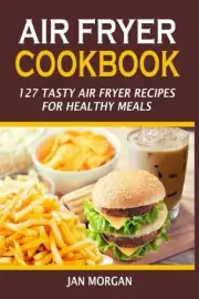 AIR FRYER COOKBOOK: 127 TASTY AIR FRYER RECIPES FOR By Jan Morgan **BRAND NEW**