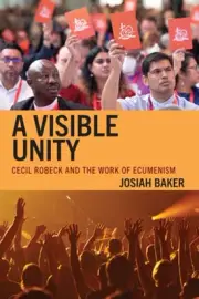 A Visible Unity: Cecil Robeck and the Work of Ecumenism by Josiah Baker: New