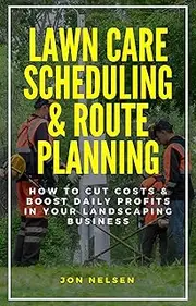 Lawn Care Scheduling & Route Planning: How to Cut Costs & Boost Daily Profits in Your Landscaping Business (Start and Grow Your Lawn Care Business Book 5)