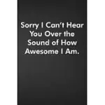 SORRY I CAN’’T HEAR YOU OVER THE SOUND OF HOW AWESOME I AM.: BLANK LINED JOURNAL COWORKER NOTEBOOK FUNNY OFFICE SARCASTIC JOKE, HUMOR JOURNAL, ORIGINAL