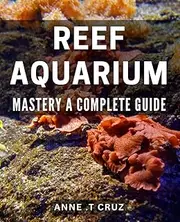 Reef Aquarium Mastery: A Complete Guide: Unlock the Secrets of Stunning Reef Aquariums with Expert Techniques