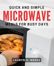 Quick and Simple Microwave Meals for Busy Days: Effortless and Delicious Microwave Recipes to Save You Time and Energy