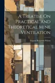 A Treatise On Practical and Theoretical Mine Ventilation by Eugene Benjamin Wils