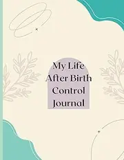 Life After Birth Control Journal - A Journal Where You Can Write to Release and Heal After Stopping Birth Control, Learn More About Yourself, and Overcome Birth Control Side Effects