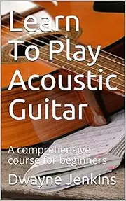 Learn To Play Acoustic Guitar: A comprehensive course for beginners