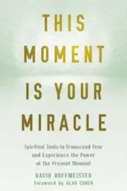 This Moment Is Your Miracle: Spiritual Tools to Transcend Fear and Experience