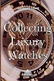 Leonard LoweCollecting Luxury Watches (Color): Rolex, Omega, Panerai, the World of Luxury Watches: 4