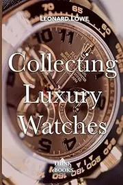 Leonard LoweCollecting Luxury Watches (Color): Rolex, Omega, Panerai, the World of Luxury Watches: 4