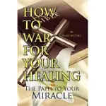 HOW TO WAR FOR YOUR HEALING: THE PATH TO YOUR MIRACLE