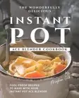 The Wonderfully Delicious Instant Pot Ace Blender Cookbook: Fool-Proof Recipes t