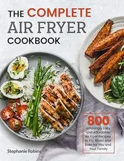 The Complete Air Fryer Cookbook: 800 Amazingly Easy and Affordable Air Fryer Recipes to Fry, Roast and Bake for You and Your Family